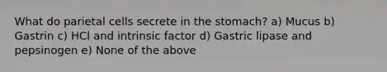 What do parietal cells secrete in the stomach? a) Mucus b) Gastrin c) HCl and intrinsic factor d) Gastric lipase and pepsinogen e) None of the above