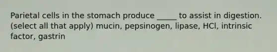 Parietal cells in <a href='https://www.questionai.com/knowledge/kLccSGjkt8-the-stomach' class='anchor-knowledge'>the stomach</a> produce _____ to assist in digestion. (select all that apply) mucin, pepsinogen, lipase, HCl, intrinsic factor, gastrin