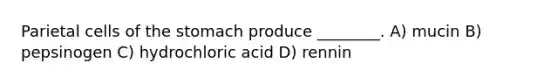 Parietal cells of the stomach produce ________. A) mucin B) pepsinogen C) hydrochloric acid D) rennin