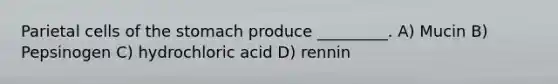 Parietal cells of the stomach produce _________. A) Mucin B) Pepsinogen C) hydrochloric acid D) rennin