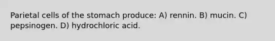 Parietal cells of the stomach produce: A) rennin. B) mucin. C) pepsinogen. D) hydrochloric acid.