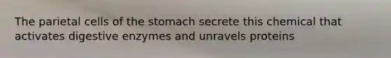 The parietal cells of the stomach secrete this chemical that activates digestive enzymes and unravels proteins