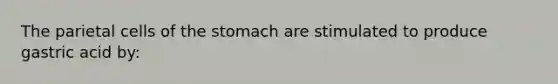 The parietal cells of the stomach are stimulated to produce gastric acid by: