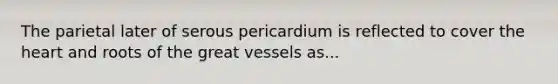 The parietal later of serous pericardium is reflected to cover the heart and roots of the great vessels as...