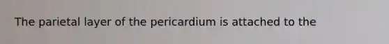 The parietal layer of the pericardium is attached to the