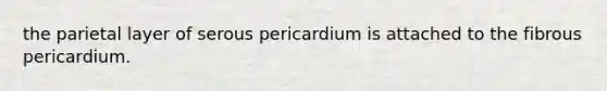 the parietal layer of serous pericardium is attached to the fibrous pericardium.