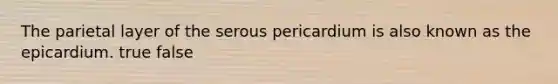 The parietal layer of the serous pericardium is also known as the epicardium. true false