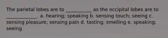 The parietal lobes are to ___________ as the occipital lobes are to _____________. a. hearing; speaking b. sensing touch; seeing c. sensing pleasure; sensing pain d. tasting; smelling e. speaking; seeing