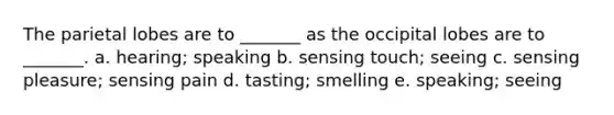 The parietal lobes are to _______ as the occipital lobes are to _______. a. hearing; speaking b. sensing touch; seeing c. sensing pleasure; sensing pain d. tasting; smelling e. speaking; seeing