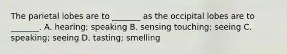 The parietal lobes are to _______ as the occipital lobes are to _______. A. hearing; speaking B. sensing touching; seeing C. speaking; seeing D. tasting; smelling