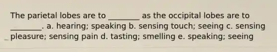 The parietal lobes are to ________ as the occipital lobes are to ________. a. hearing; speaking b. sensing touch; seeing c. sensing pleasure; sensing pain d. tasting; smelling e. speaking; seeing