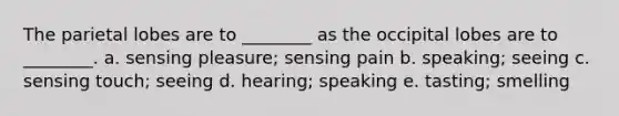 The parietal lobes are to ________ as the occipital lobes are to ________. a. sensing pleasure; sensing pain b. speaking; seeing c. sensing touch; seeing d. hearing; speaking e. tasting; smelling