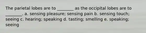 The parietal lobes are to ________ as the occipital lobes are to ________. a. sensing pleasure; sensing pain b. sensing touch; seeing c. hearing; speaking d. tasting; smelling e. speaking; seeing