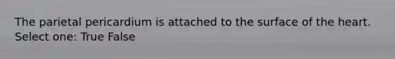 The parietal pericardium is attached to the surface of the heart. Select one: True False