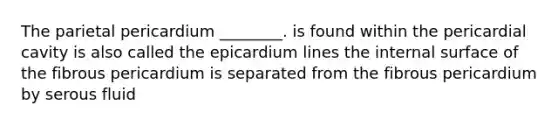 The parietal pericardium ________. is found within the pericardial cavity is also called the epicardium lines the internal surface of the fibrous pericardium is separated from the fibrous pericardium by serous fluid