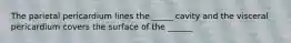 The parietal pericardium lines the _____ cavity and the visceral pericardium covers the surface of the ______
