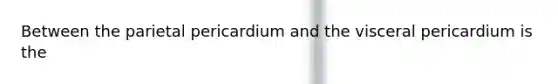 Between the parietal pericardium and the visceral pericardium is the