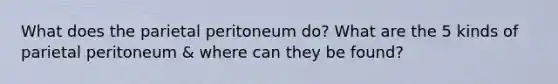 What does the parietal peritoneum do? What are the 5 kinds of parietal peritoneum & where can they be found?