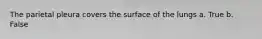 The parietal pleura covers the surface of the lungs a. True b. False