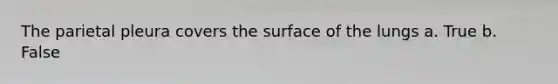 The parietal pleura covers the surface of the lungs a. True b. False