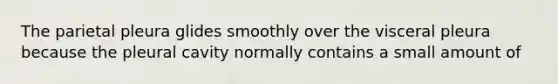 The parietal pleura glides smoothly over the visceral pleura because the pleural cavity normally contains a small amount of