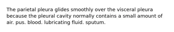 The parietal pleura glides smoothly over the visceral pleura because the pleural cavity normally contains a small amount of air. pus. blood. lubricating fluid. sputum.