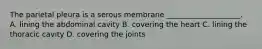 The parietal pleura is a serous membrane ____________________. A. lining the abdominal cavity B. covering the heart C. lining the thoracic cavity D. covering the joints