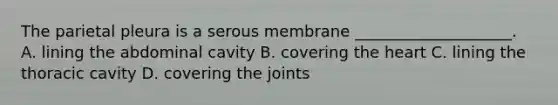 The parietal pleura is a serous membrane ____________________. A. lining the abdominal cavity B. covering <a href='https://www.questionai.com/knowledge/kya8ocqc6o-the-heart' class='anchor-knowledge'>the heart</a> C. lining the thoracic cavity D. covering the joints