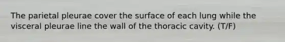 The parietal pleurae cover the surface of each lung while the visceral pleurae line the wall of the thoracic cavity. (T/F)