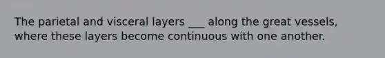 The parietal and visceral layers ___ along the great vessels, where these layers become continuous with one another.
