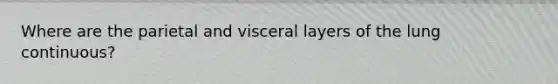 Where are the parietal and visceral layers of the lung continuous?