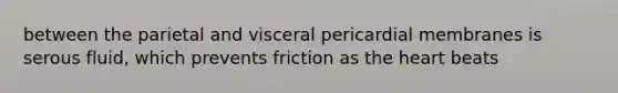 between the parietal and visceral pericardial membranes is serous fluid, which prevents friction as the heart beats