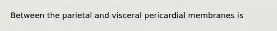 Between the parietal and visceral pericardial membranes is