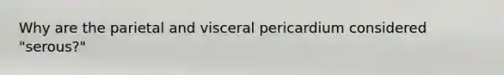 Why are the parietal and visceral pericardium considered "serous?"