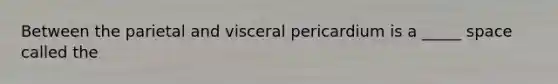 Between the parietal and visceral pericardium is a _____ space called the