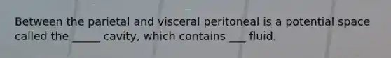 Between the parietal and visceral peritoneal is a potential space called the _____ cavity, which contains ___ fluid.