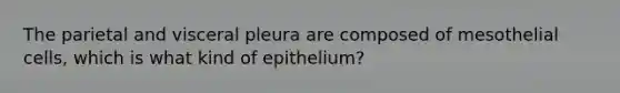 The parietal and visceral pleura are composed of mesothelial cells, which is what kind of epithelium?