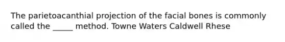 The parietoacanthial projection of the facial bones is commonly called the _____ method. Towne Waters Caldwell Rhese