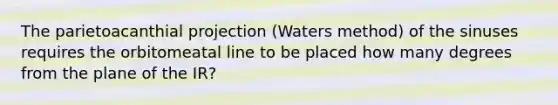 The parietoacanthial projection (Waters method) of the sinuses requires the orbitomeatal line to be placed how many degrees from the plane of the IR?