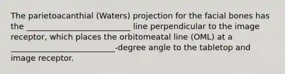 The parietoacanthial (Waters) projection for the facial bones has the __________________________ line perpendicular to the image receptor, which places the orbitomeatal line (OML) at a __________________________-degree angle to the tabletop and image receptor.