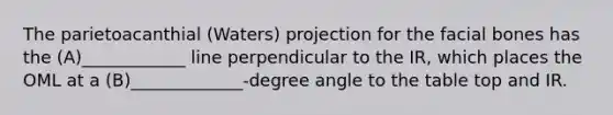 The parietoacanthial (Waters) projection for the facial bones has the (A)____________ line perpendicular to the IR, which places the OML at a (B)_____________-degree angle to the table top and IR.