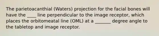 The parietoacanthial (Waters) projection for the facial bones will have the ____ line perpendicular to the image receptor, which places the orbitomeatal line (OML) at a _______ degree angle to the tabletop and image receptor.