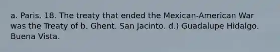 a. Paris. 18. The treaty that ended the Mexican-American War was the Treaty of b. Ghent. San Jacinto. d.) Guadalupe Hidalgo. Buena Vista.