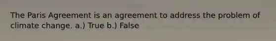 The Paris Agreement is an agreement to address the problem of climate change. a.) True b.) False