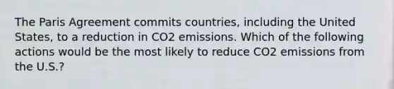 The Paris Agreement commits countries, including the United States, to a reduction in CO2 emissions. Which of the following actions would be the most likely to reduce CO2 emissions from the U.S.?