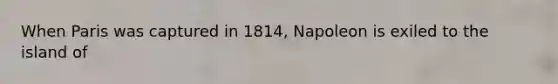 When Paris was captured in 1814, Napoleon is exiled to the island of