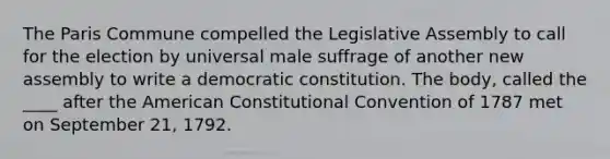 The Paris Commune compelled the Legislative Assembly to call for the election by universal male suffrage of another new assembly to write a democratic constitution. The body, called the ____ after the American Constitutional Convention of 1787 met on September 21, 1792.