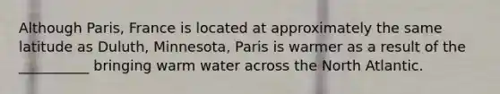 Although Paris, France is located at approximately the same latitude as Duluth, Minnesota, Paris is warmer as a result of the __________ bringing warm water across the North Atlantic.