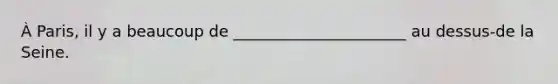 À Paris, il y a beaucoup de ______________________ au dessus-de la Seine.