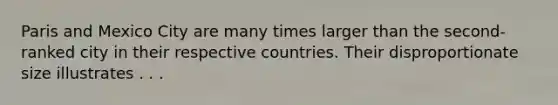 Paris and Mexico City are many times larger than the second-ranked city in their respective countries. Their disproportionate size illustrates . . .